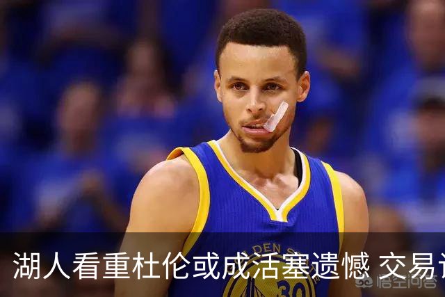 湖人看重杜伦或成活塞遗憾 交易谈判遭遇波折